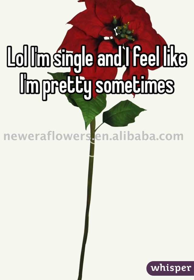 Lol I'm single and I feel like I'm pretty sometimes 
