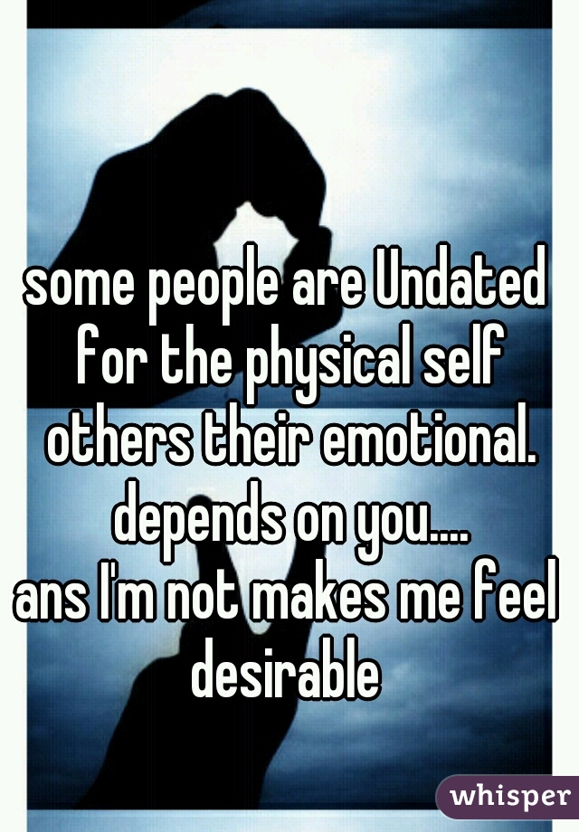 some people are Undated for the physical self others their emotional. depends on you....

ans I'm not makes me feel desirable 