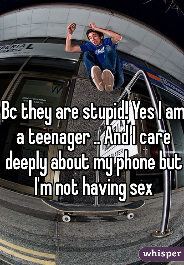 Bc they are stupid! Yes I am a teenager .. And I care deeply about my phone but I'm not having sex 