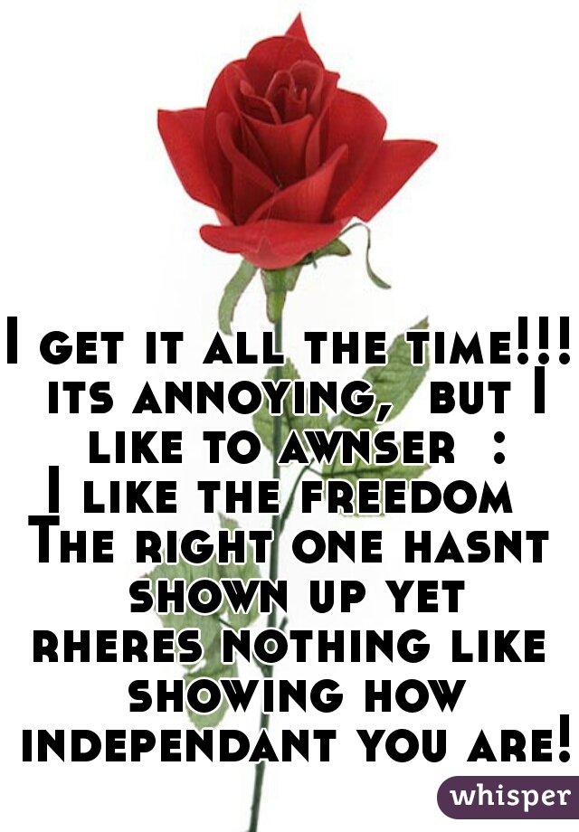 I get it all the time!!! its annoying,  but I like to awnser  :

I like the freedom 
The right one hasnt shown up yet

rheres nothing like showing how independant you are!