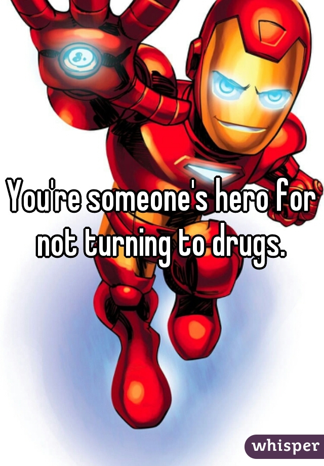 You're someone's hero for not turning to drugs. 