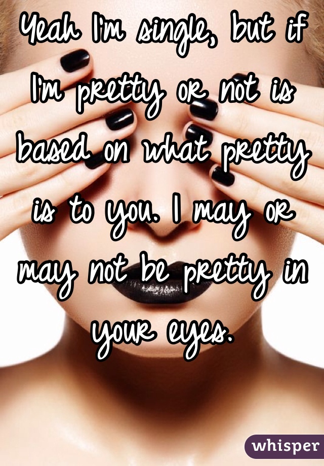 Yeah I'm single, but if I'm pretty or not is based on what pretty is to you. I may or may not be pretty in your eyes. 