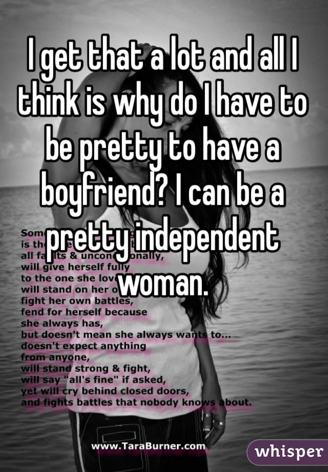 I get that a lot and all I think is why do I have to be pretty to have a boyfriend? I can be a pretty independent woman.