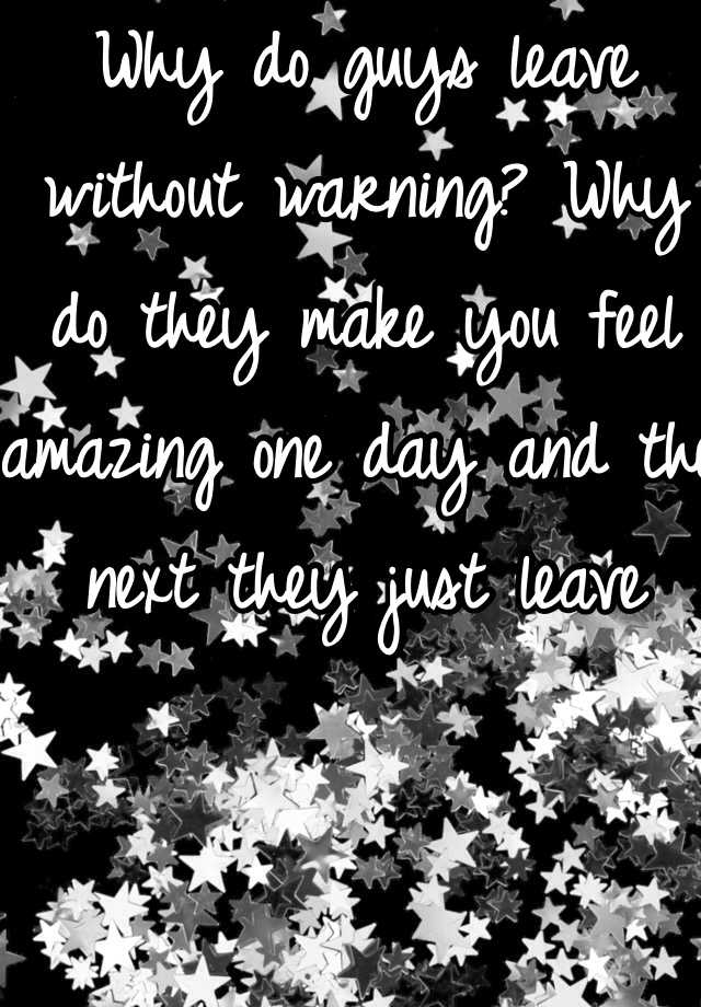 why-do-guys-leave-without-warning-why-do-they-make-you-feel-amazing