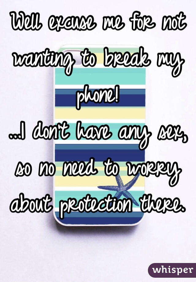 Well excuse me for not wanting to break my phone!
...I don't have any sex, so no need to worry about protection there.