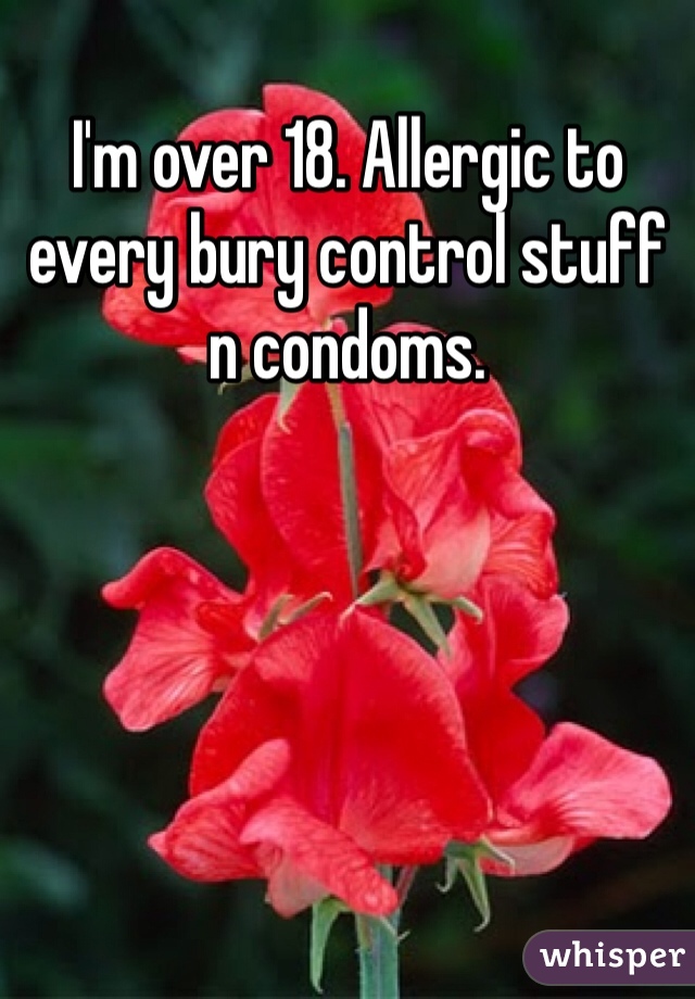 I'm over 18. Allergic to every bury control stuff n condoms. 