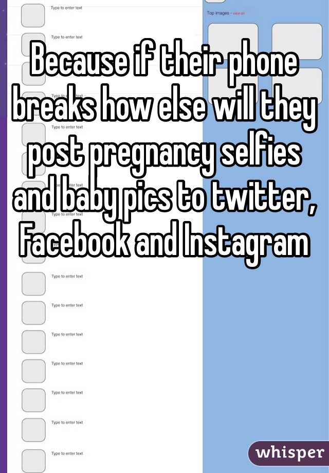 Because if their phone breaks how else will they post pregnancy selfies and baby pics to twitter, Facebook and Instagram 