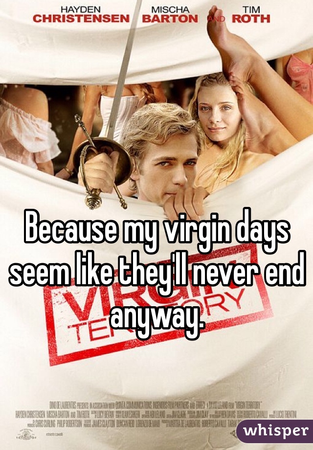 Because my virgin days seem like they'll never end anyway.