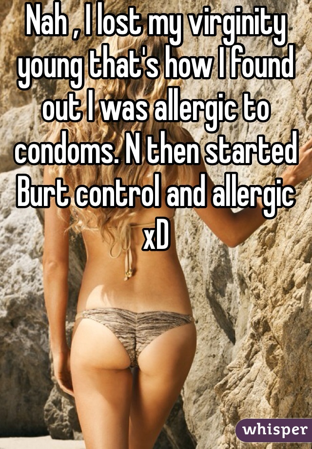 Nah , I lost my virginity young that's how I found out I was allergic to condoms. N then started Burt control and allergic xD 