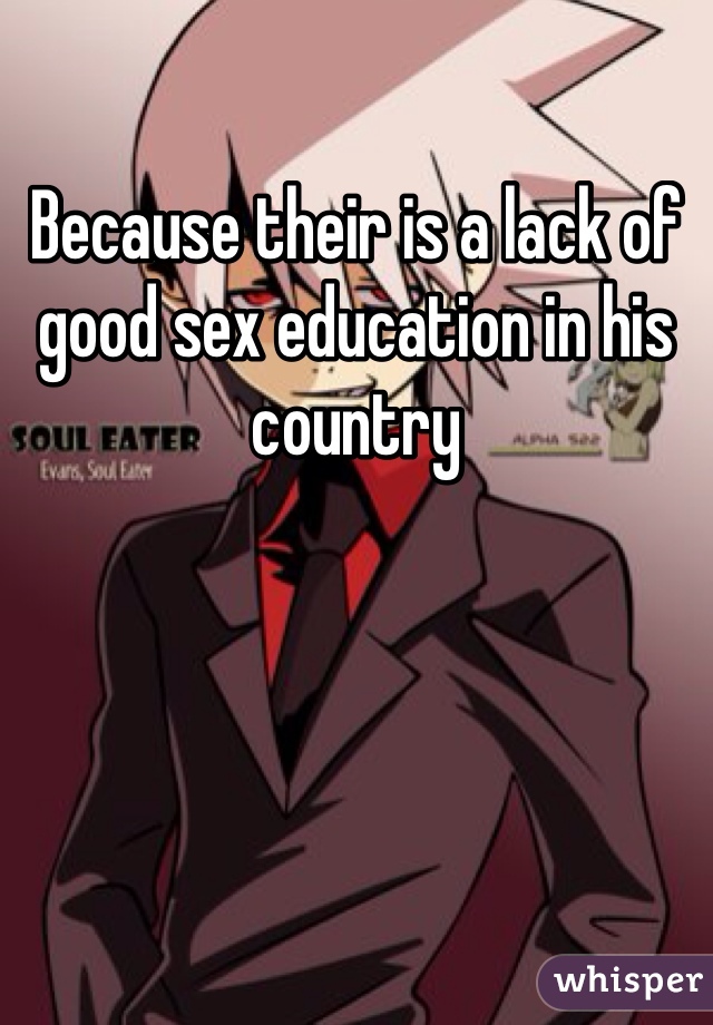 Because their is a lack of good sex education in his country 