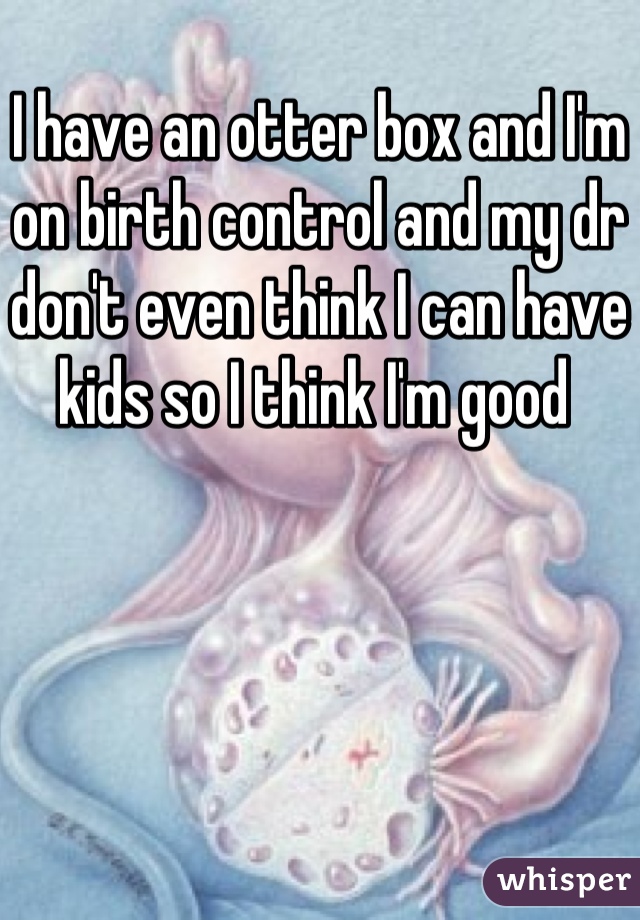 I have an otter box and I'm on birth control and my dr don't even think I can have kids so I think I'm good 