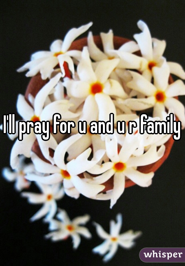 I'll pray for u and u r family