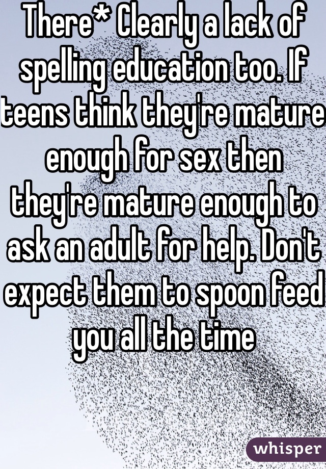 There* Clearly a lack of spelling education too. If teens think they're mature enough for sex then they're mature enough to ask an adult for help. Don't expect them to spoon feed you all the time