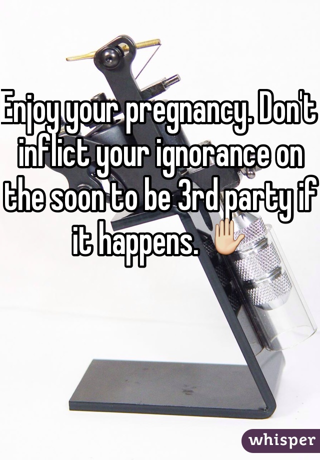 Enjoy your pregnancy. Don't inflict your ignorance on the soon to be 3rd party if it happens. ✋