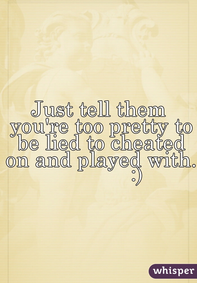 Just tell them you're too pretty to be lied to cheated on and played with.                 :)    