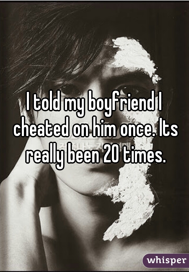 I told my boyfriend I cheated on him once. Its really been 20 times.