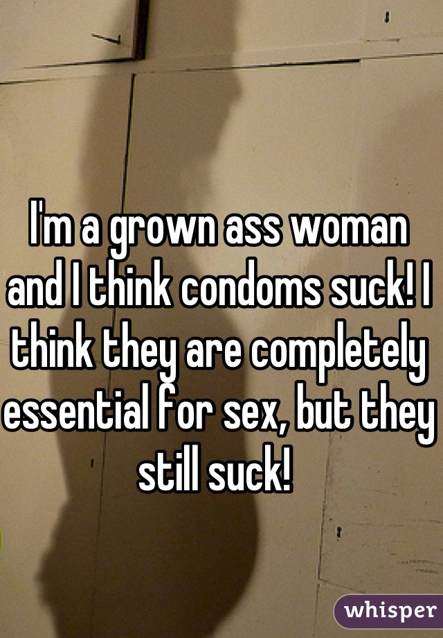 I'm a grown ass woman and I think condoms suck! I think they are completely essential for sex, but they still suck! 