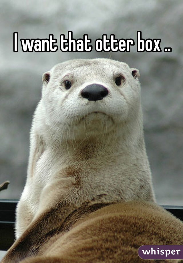 I want that otter box ..