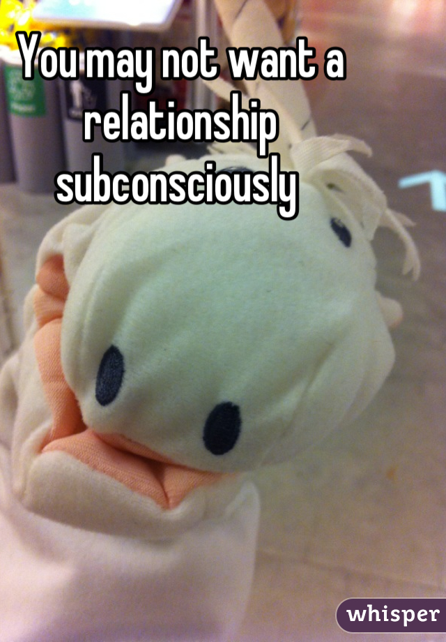 You may not want a relationship subconsciously 