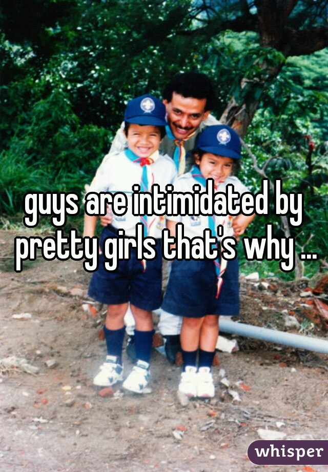 guys are intimidated by pretty girls that's why ...