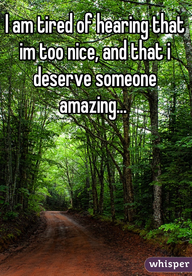 I am tired of hearing that im too nice, and that i deserve someone amazing... 