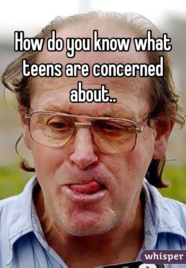 How do you know what teens are concerned about..