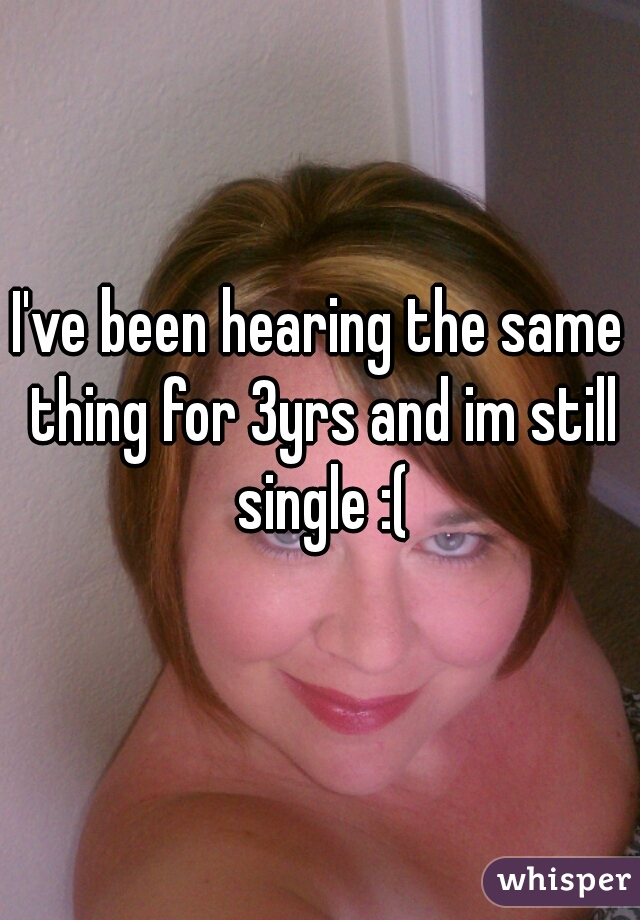 I've been hearing the same thing for 3yrs and im still single :(