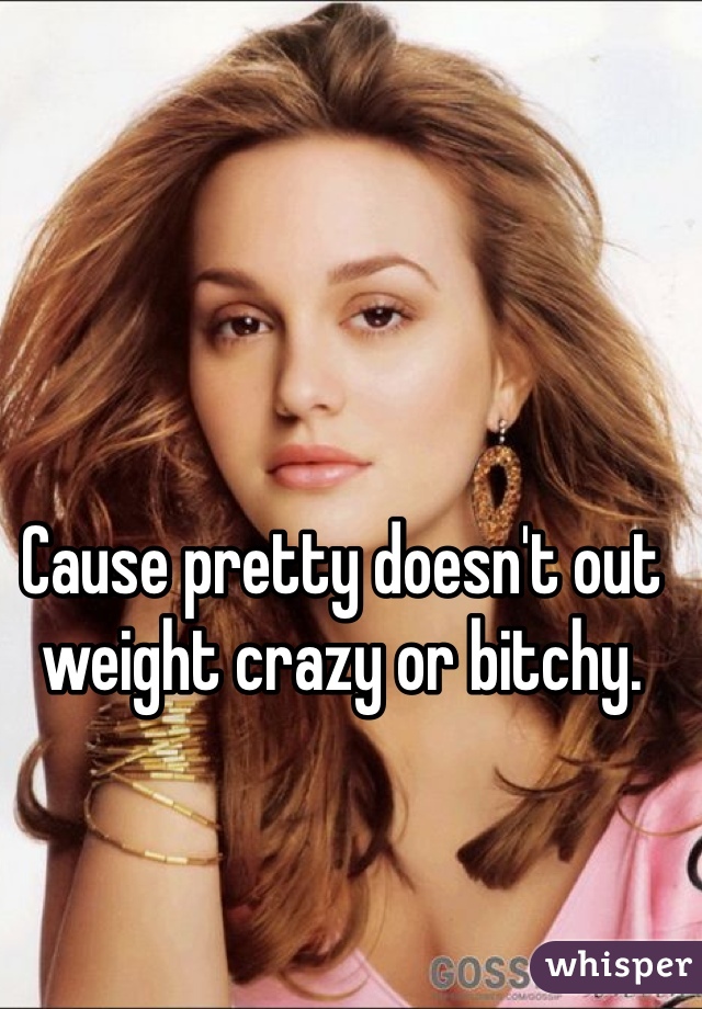 Cause pretty doesn't out weight crazy or bitchy. 