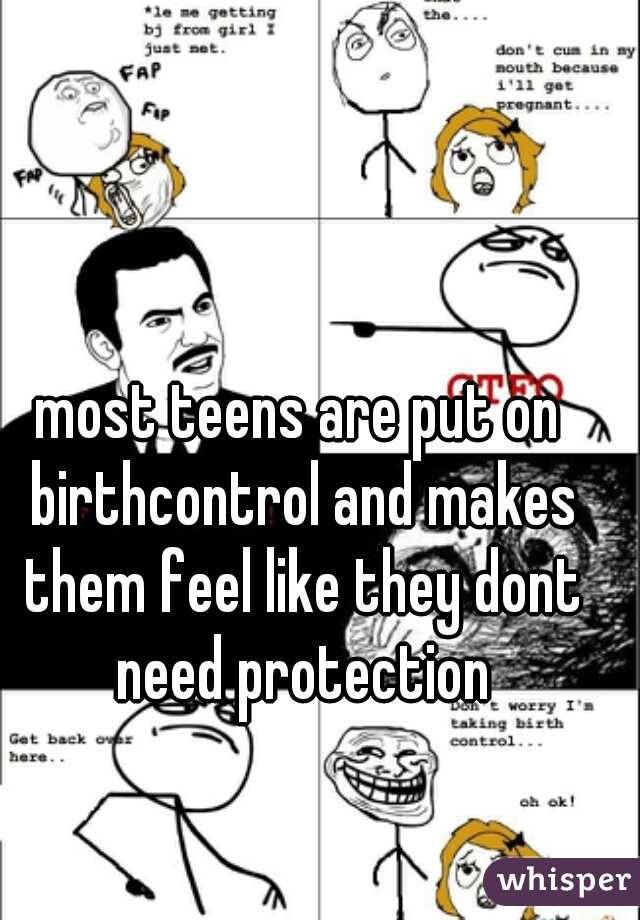 most teens are put on birthcontrol and makes them feel like they dont need protection