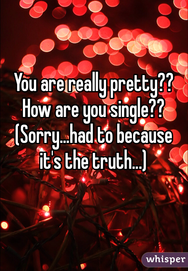 You are really pretty??  How are you single??   (Sorry...had to because it's the truth...)