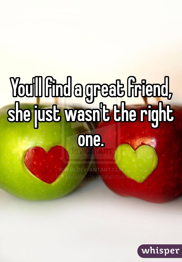 You'll find a great friend, she just wasn't the right one. 