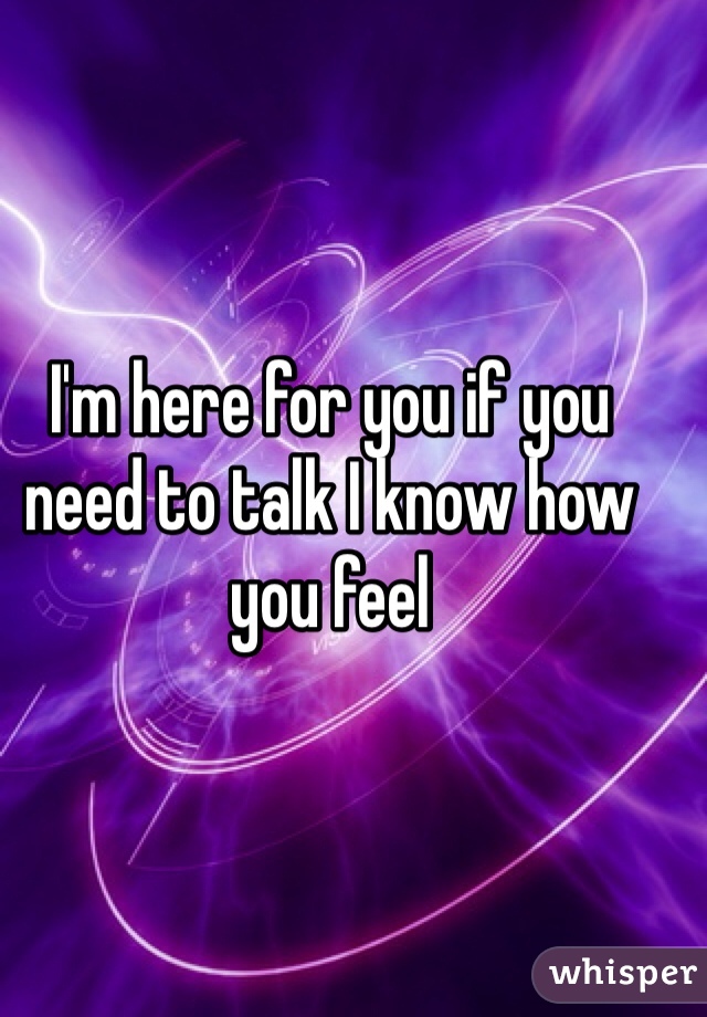 I'm here for you if you need to talk I know how you feel 