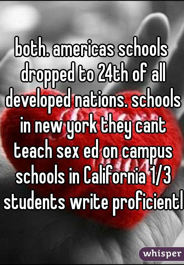 both. americas schools dropped to 24th of all developed nations. schools in new york they cant teach sex ed on campus schools in California 1/3 students write proficiently