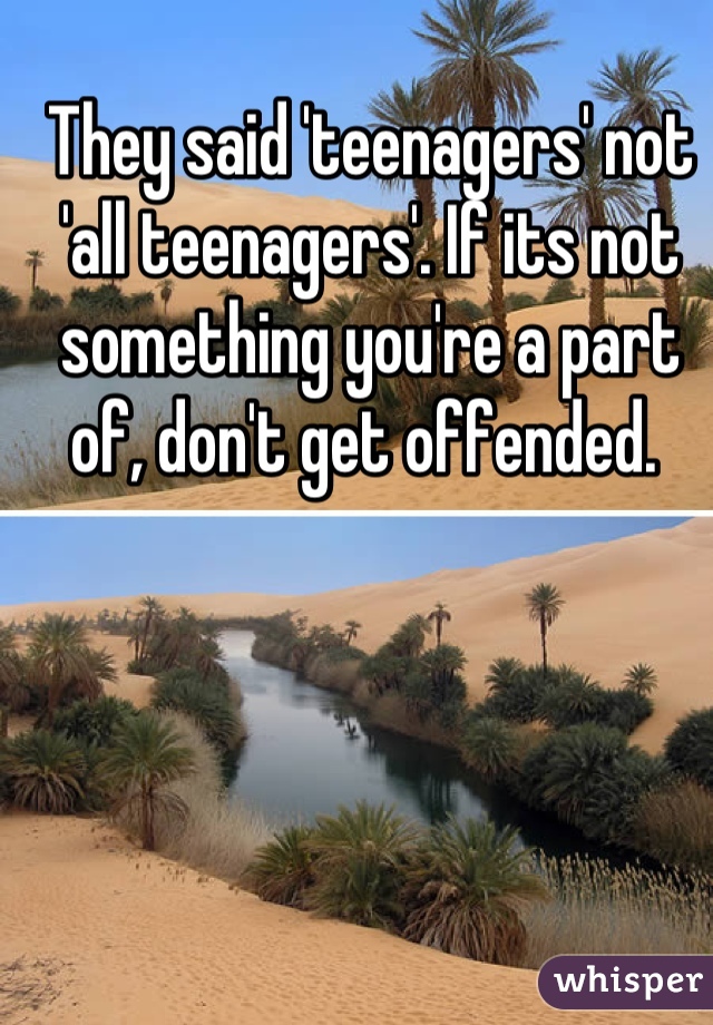 They said 'teenagers' not 'all teenagers'. If its not something you're a part of, don't get offended. 