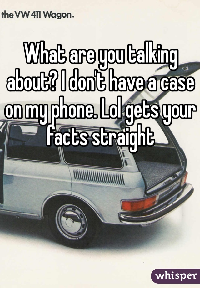 What are you talking about? I don't have a case on my phone. Lol gets your facts straight 