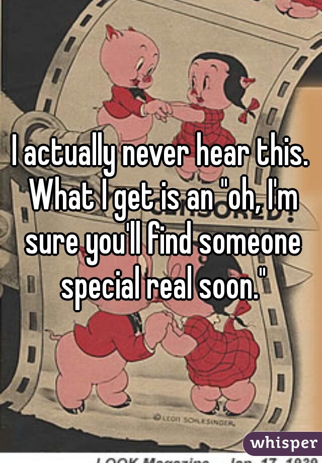 I actually never hear this. What I get is an "oh, I'm sure you'll find someone special real soon."