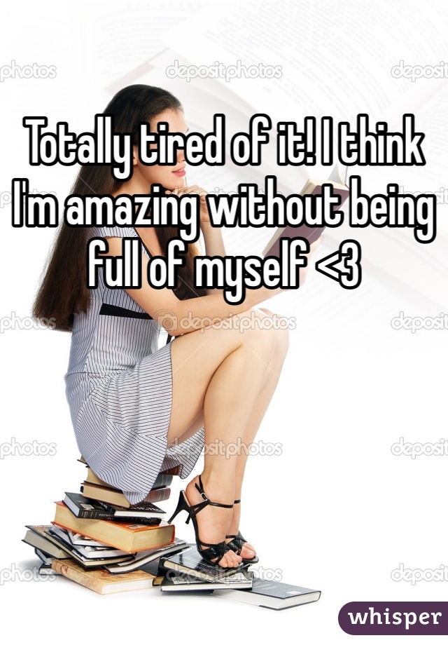 Totally tired of it! I think I'm amazing without being full of myself <3