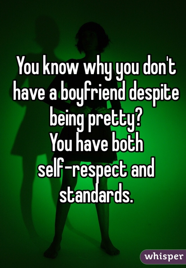 You know why you don't have a boyfriend despite being pretty?
You have both
self-respect and standards.