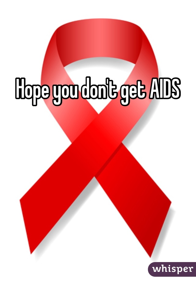 Hope you don't get AIDS