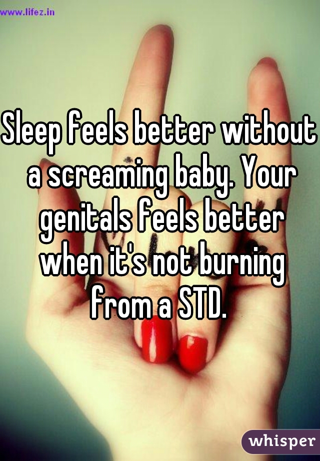 Sleep feels better without a screaming baby. Your genitals feels better when it's not burning from a STD. 