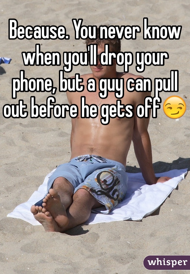 Because. You never know when you'll drop your phone, but a guy can pull out before he gets off😏