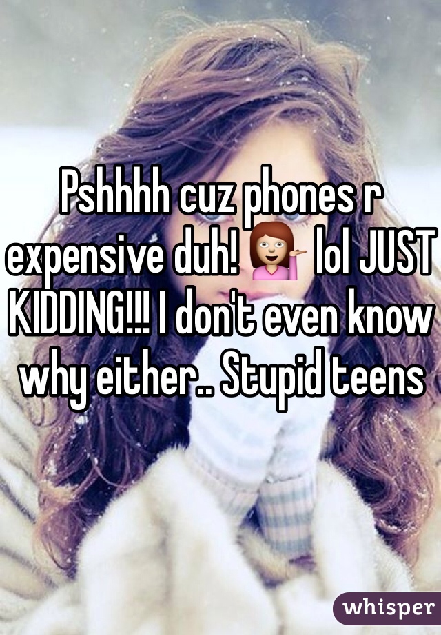 Pshhhh cuz phones r expensive duh! 💁 lol JUST KIDDING!!! I don't even know why either.. Stupid teens