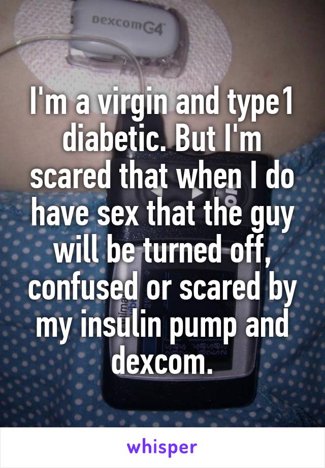 I'm a virgin and type1 diabetic. But I'm scared that when I do have sex that the guy will be turned off, confused or scared by my insulin pump and dexcom.