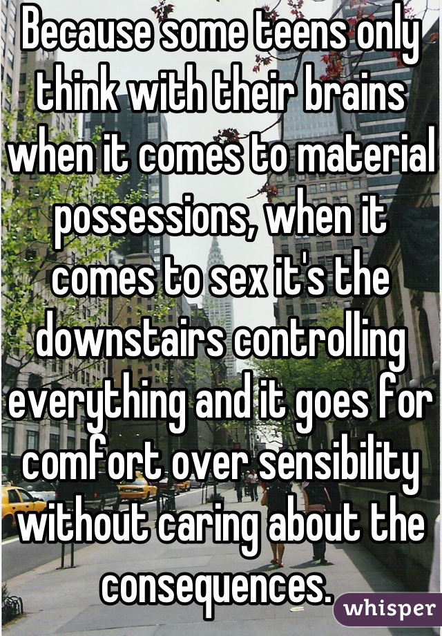 Because some teens only think with their brains when it comes to material possessions, when it comes to sex it's the downstairs controlling everything and it goes for comfort over sensibility without caring about the consequences. 