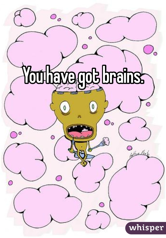 You have got brains.