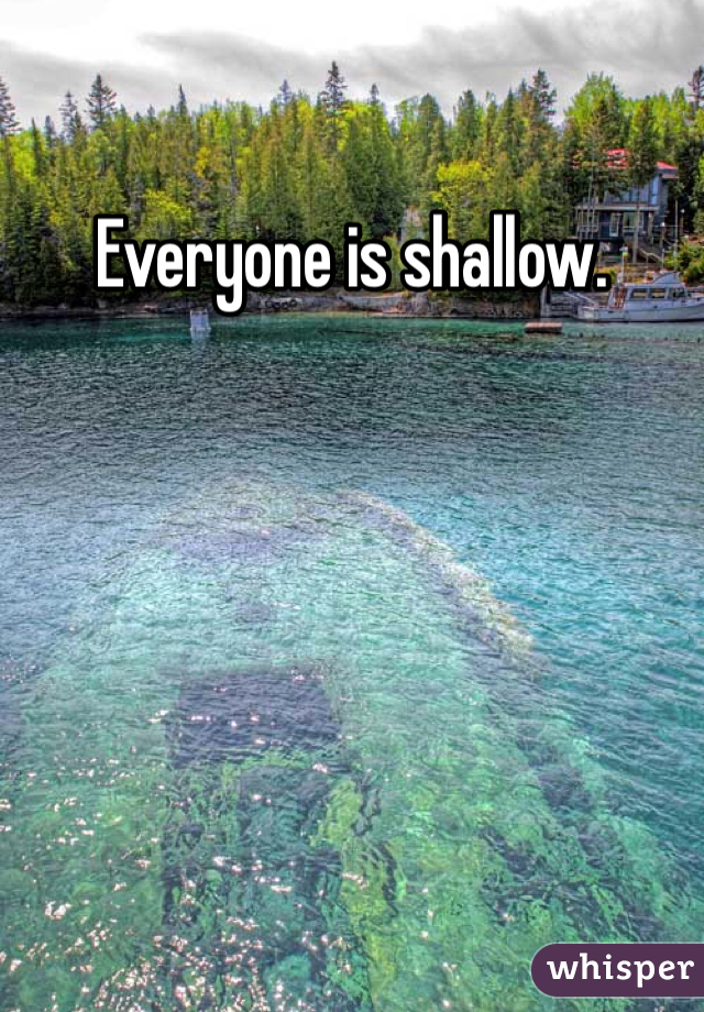 Everyone is shallow.