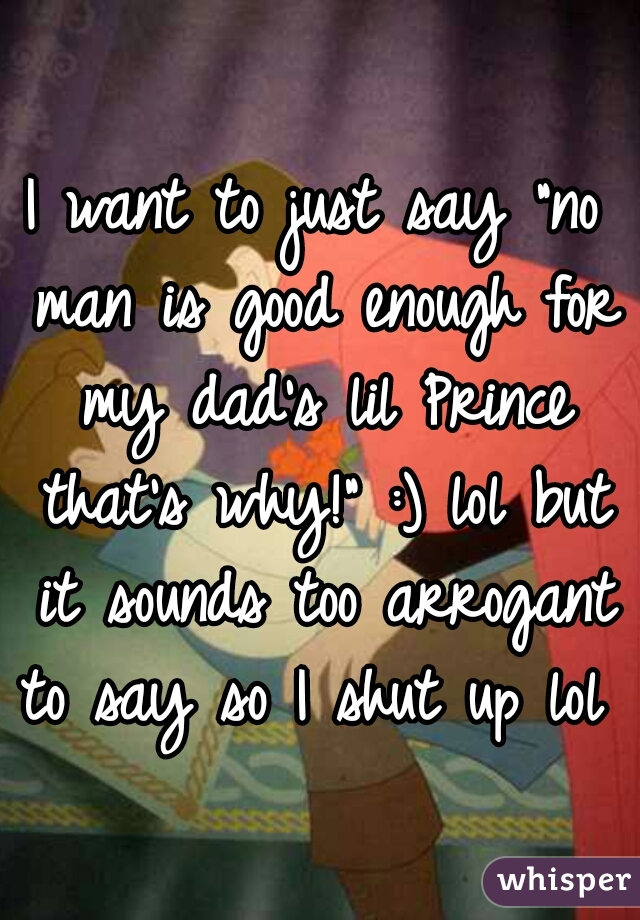 I want to just say "no man is good enough for my dad's lil Prince that's why!" :) lol but it sounds too arrogant to say so I shut up lol  