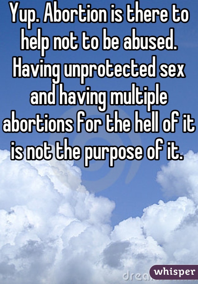 Yup. Abortion is there to help not to be abused. Having unprotected sex and having multiple abortions for the hell of it is not the purpose of it. 