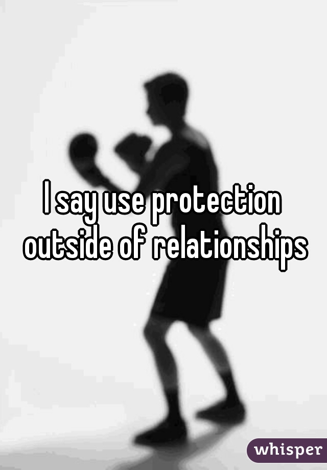 I say use protection outside of relationships