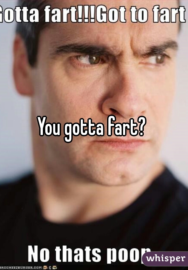 You gotta fart? 